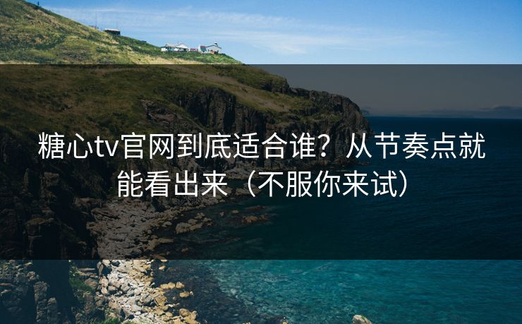 糖心tv官网到底适合谁？从节奏点就能看出来（不服你来试）