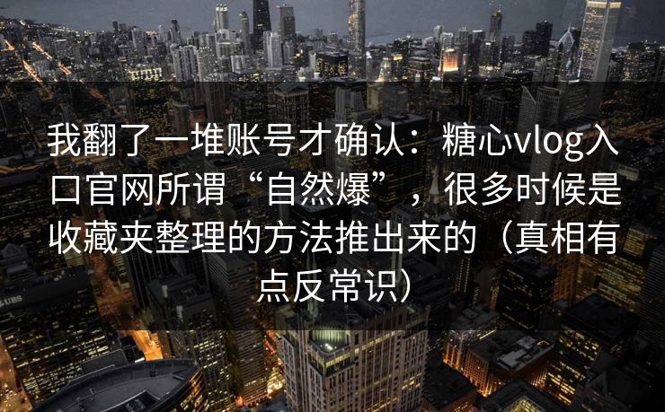 我翻了一堆账号才确认：糖心vlog入口官网所谓“自然爆”，很多时候是收藏夹整理的方法推出来的（真相有点反常识）