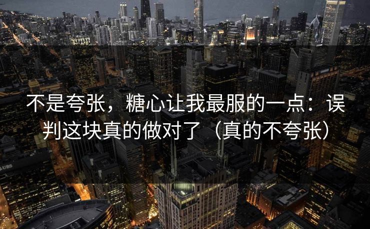 不是夸张，糖心让我最服的一点：误判这块真的做对了（真的不夸张）