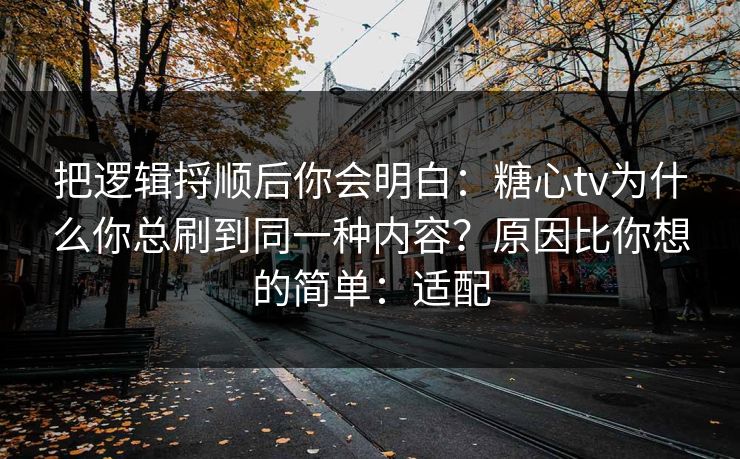 把逻辑捋顺后你会明白：糖心tv为什么你总刷到同一种内容？原因比你想的简单：适配
