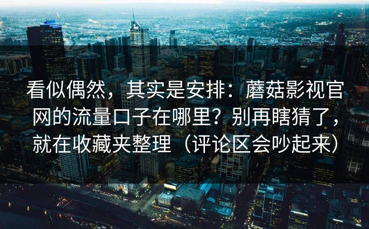看似偶然，其实是安排：蘑菇影视官网的流量口子在哪里？别再瞎猜了，就在收藏夹整理（评论区会吵起来）