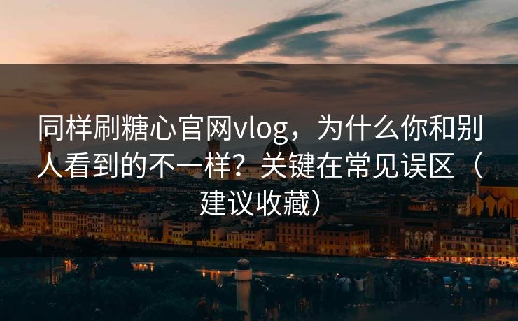 同样刷糖心官网vlog，为什么你和别人看到的不一样？关键在常见误区（建议收藏）