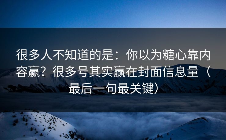 很多人不知道的是：你以为糖心靠内容赢？很多号其实赢在封面信息量（最后一句最关键）