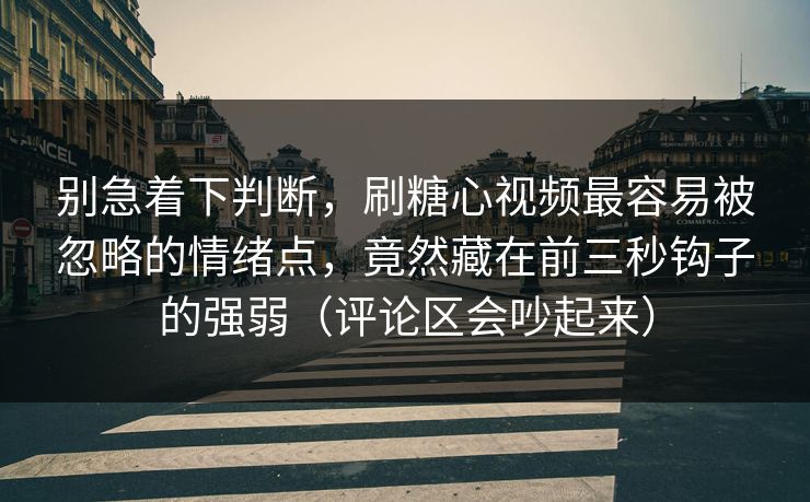 别急着下判断，刷糖心视频最容易被忽略的情绪点，竟然藏在前三秒钩子的强弱（评论区会吵起来）