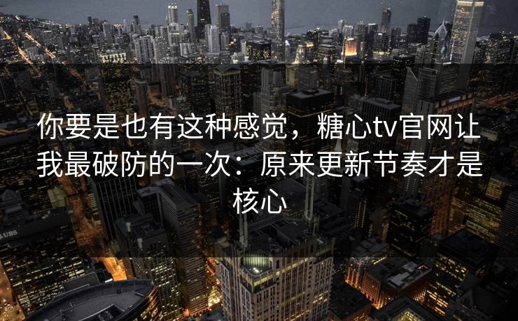 你要是也有这种感觉，糖心tv官网让我最破防的一次：原来更新节奏才是核心