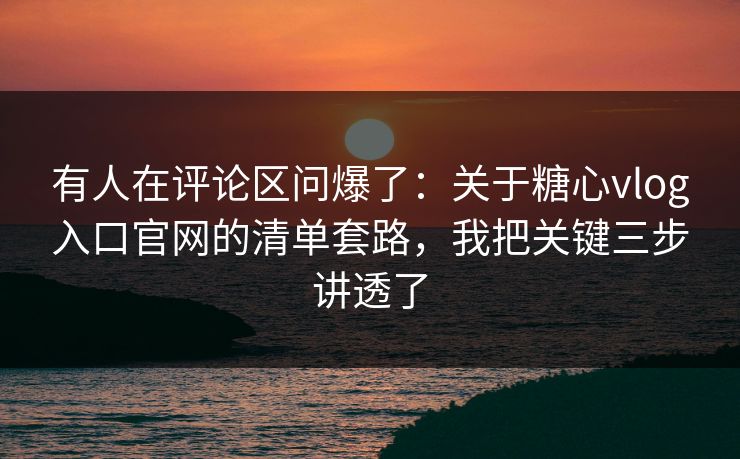 有人在评论区问爆了：关于糖心vlog入口官网的清单套路，我把关键三步讲透了