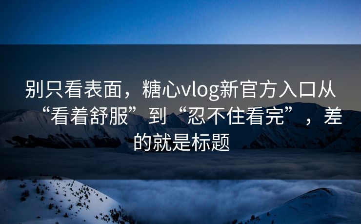 别只看表面，糖心vlog新官方入口从“看着舒服”到“忍不住看完”，差的就是标题