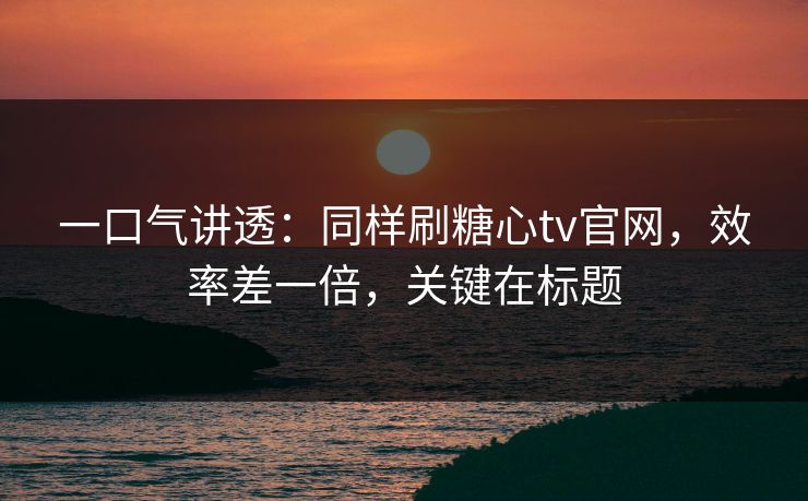 一口气讲透：同样刷糖心tv官网，效率差一倍，关键在标题