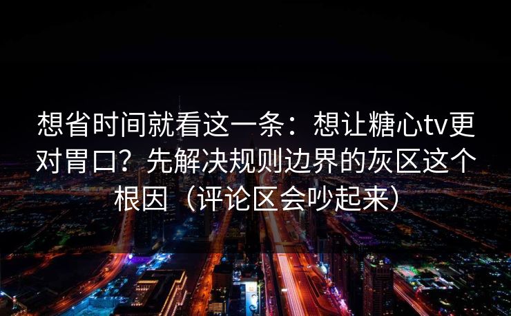 想省时间就看这一条：想让糖心tv更对胃口？先解决规则边界的灰区这个根因（评论区会吵起来）
