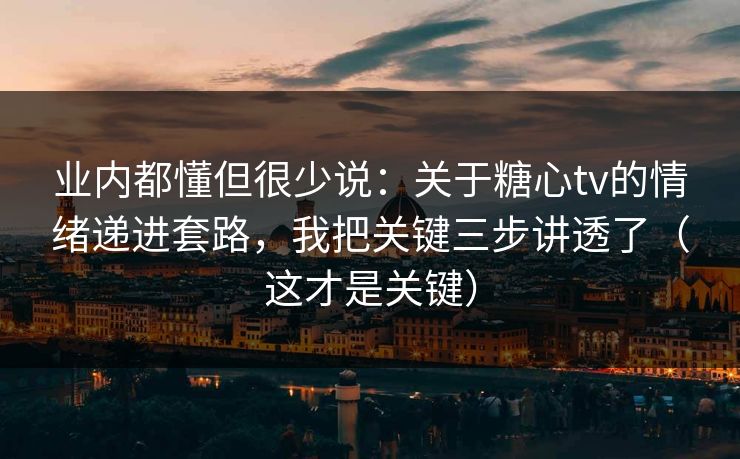 业内都懂但很少说：关于糖心tv的情绪递进套路，我把关键三步讲透了（这才是关键）
