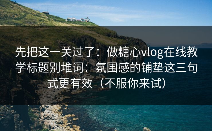 先把这一关过了：做糖心vlog在线教学标题别堆词：氛围感的铺垫这三句式更有效（不服你来试）