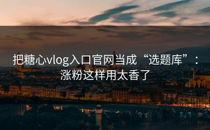 把糖心vlog入口官网当成“选题库”：涨粉这样用太香了