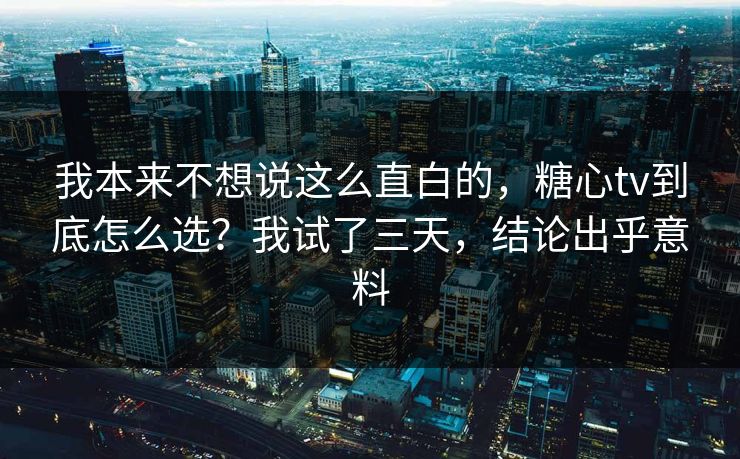 我本来不想说这么直白的，糖心tv到底怎么选？我试了三天，结论出乎意料