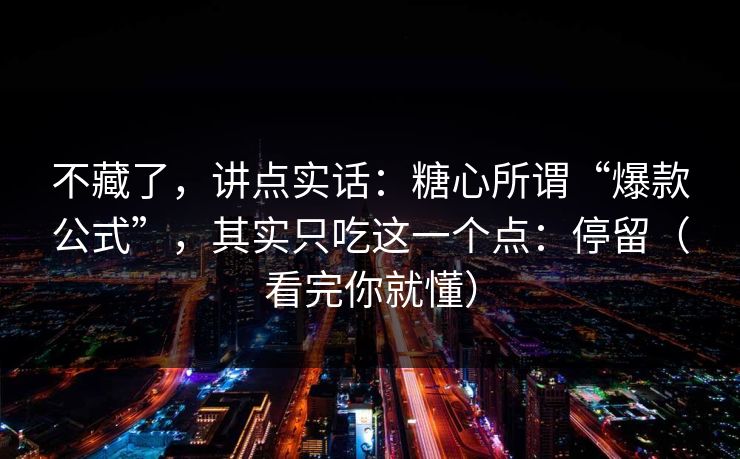不藏了，讲点实话：糖心所谓“爆款公式”，其实只吃这一个点：停留（看完你就懂）