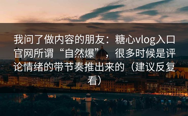 我问了做内容的朋友：糖心vlog入口官网所谓“自然爆”，很多时候是评论情绪的带节奏推出来的（建议反复看）