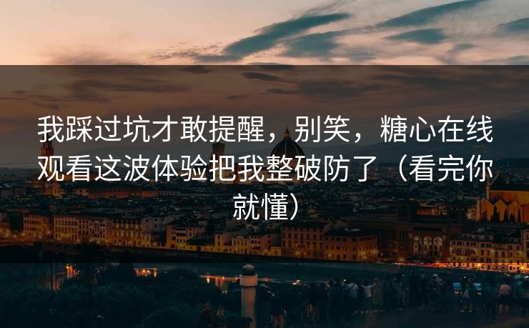 我踩过坑才敢提醒，别笑，糖心在线观看这波体验把我整破防了（看完你就懂）