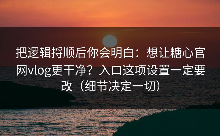 把逻辑捋顺后你会明白：想让糖心官网vlog更干净？入口这项设置一定要改（细节决定一切）