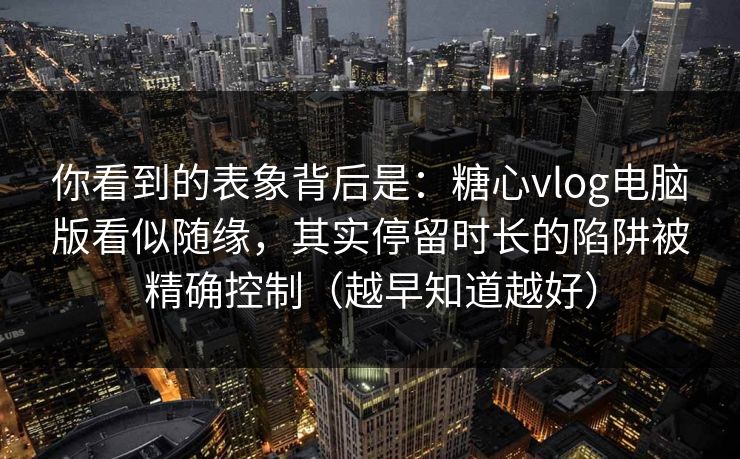 你看到的表象背后是：糖心vlog电脑版看似随缘，其实停留时长的陷阱被精确控制（越早知道越好）