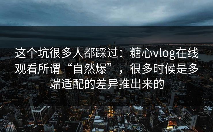 这个坑很多人都踩过：糖心vlog在线观看所谓“自然爆”，很多时候是多端适配的差异推出来的