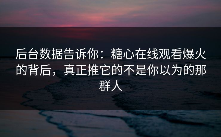 后台数据告诉你：糖心在线观看爆火的背后，真正推它的不是你以为的那群人