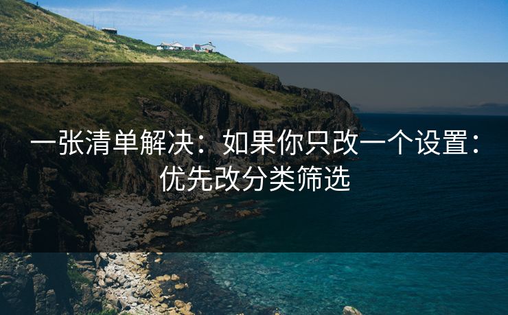 一张清单解决：如果你只改一个设置：优先改分类筛选