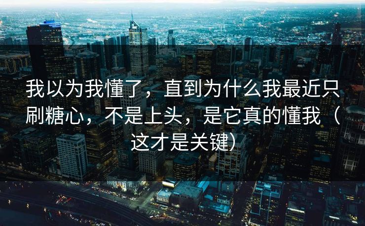 我以为我懂了，直到为什么我最近只刷糖心，不是上头，是它真的懂我（这才是关键）
