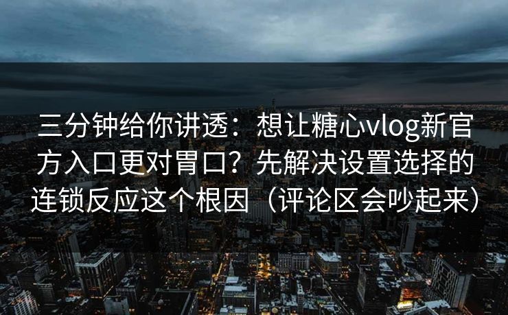 三分钟给你讲透：想让糖心vlog新官方入口更对胃口？先解决设置选择的连锁反应这个根因（评论区会吵起来）