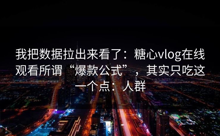 我把数据拉出来看了：糖心vlog在线观看所谓“爆款公式”，其实只吃这一个点：人群