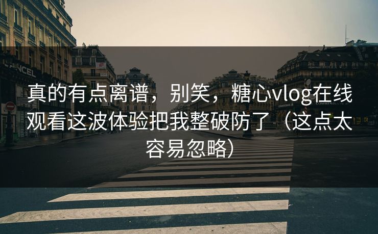 真的有点离谱，别笑，糖心vlog在线观看这波体验把我整破防了（这点太容易忽略）