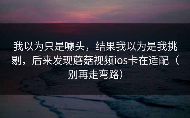 我以为只是噱头，结果我以为是我挑剔，后来发现蘑菇视频ios卡在适配（别再走弯路）
