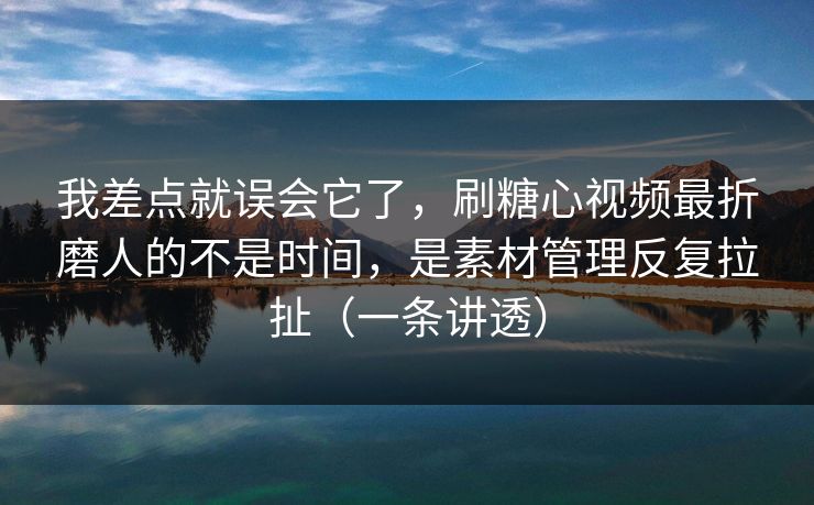 我差点就误会它了，刷糖心视频最折磨人的不是时间，是素材管理反复拉扯（一条讲透）