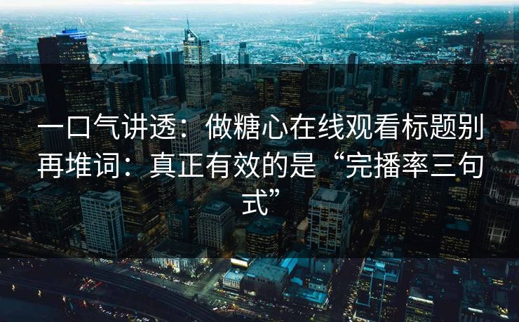 一口气讲透：做糖心在线观看标题别再堆词：真正有效的是“完播率三句式”