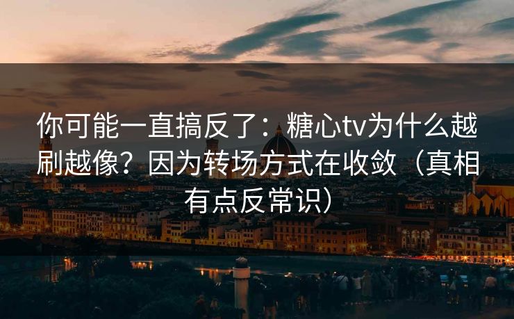 你可能一直搞反了：糖心tv为什么越刷越像？因为转场方式在收敛（真相有点反常识）