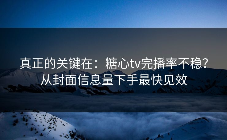 真正的关键在：糖心tv完播率不稳？从封面信息量下手最快见效