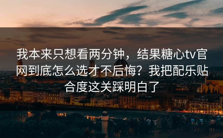 我本来只想看两分钟，结果糖心tv官网到底怎么选才不后悔？我把配乐贴合度这关踩明白了
