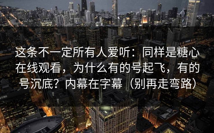 这条不一定所有人爱听：同样是糖心在线观看，为什么有的号起飞，有的号沉底？内幕在字幕（别再走弯路）