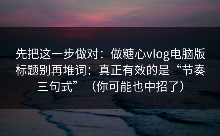 先把这一步做对：做糖心vlog电脑版标题别再堆词：真正有效的是“节奏三句式”（你可能也中招了）