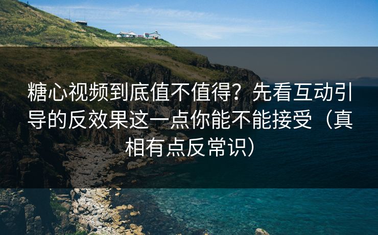 糖心视频到底值不值得？先看互动引导的反效果这一点你能不能接受（真相有点反常识）