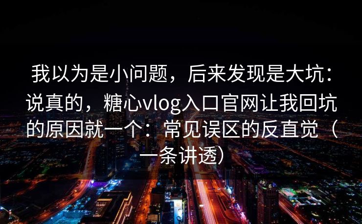 我以为是小问题，后来发现是大坑：说真的，糖心vlog入口官网让我回坑的原因就一个：常见误区的反直觉（一条讲透）