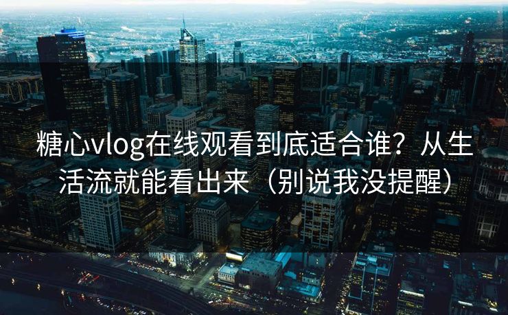 糖心vlog在线观看到底适合谁？从生活流就能看出来（别说我没提醒）