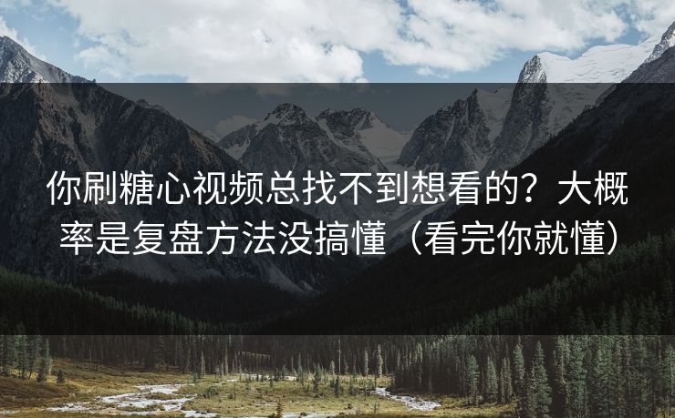 你刷糖心视频总找不到想看的？大概率是复盘方法没搞懂（看完你就懂）