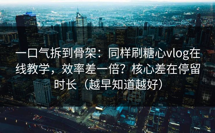 一口气拆到骨架：同样刷糖心vlog在线教学，效率差一倍？核心差在停留时长（越早知道越好）