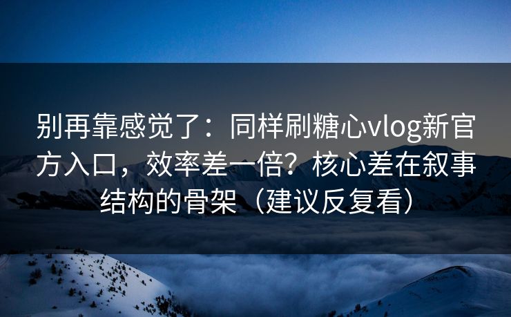 别再靠感觉了：同样刷糖心vlog新官方入口，效率差一倍？核心差在叙事结构的骨架（建议反复看）
