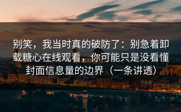 别笑，我当时真的破防了：别急着卸载糖心在线观看，你可能只是没看懂封面信息量的边界（一条讲透）