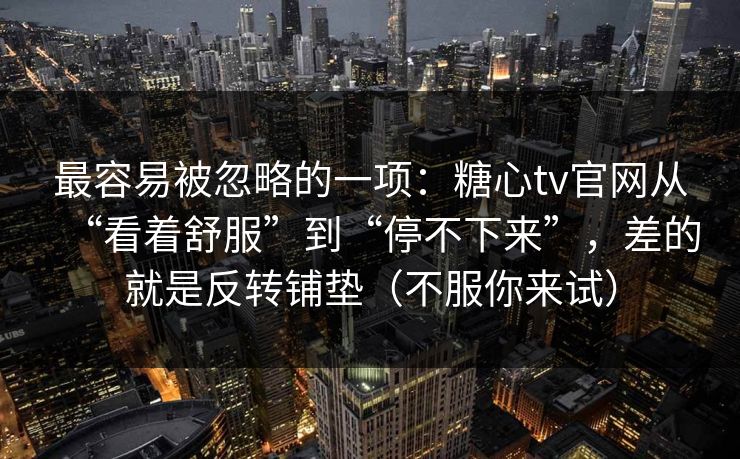 最容易被忽略的一项：糖心tv官网从“看着舒服”到“停不下来”，差的就是反转铺垫（不服你来试）