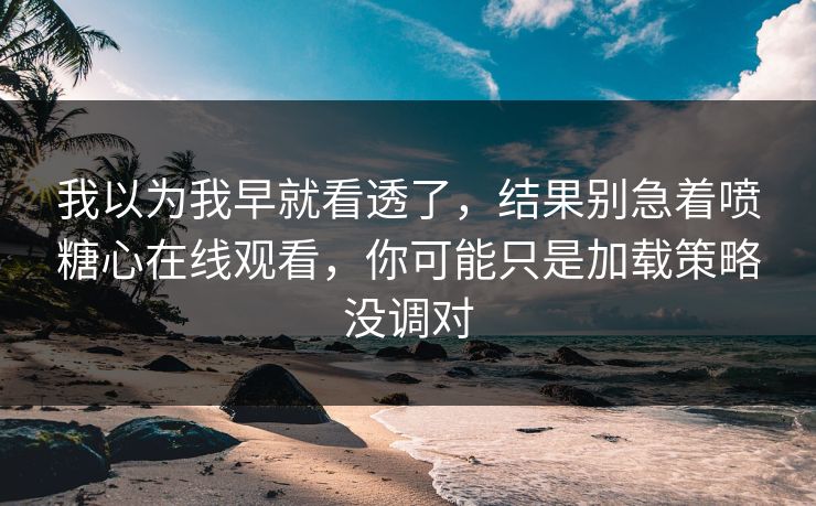 我以为我早就看透了，结果别急着喷糖心在线观看，你可能只是加载策略没调对