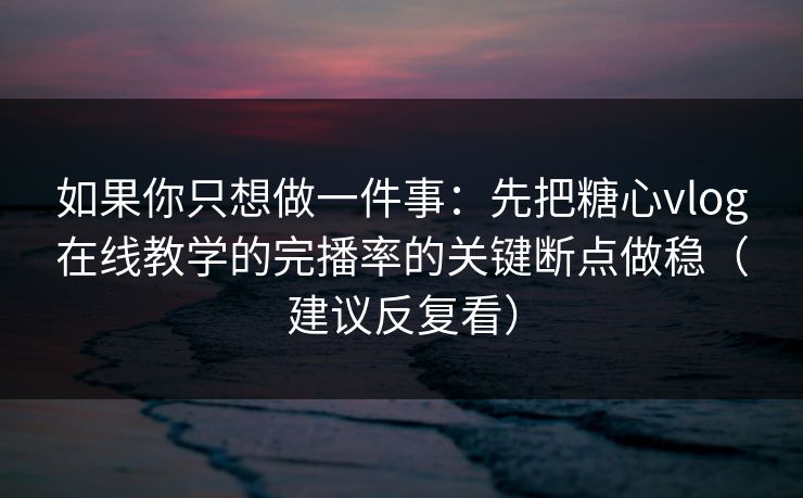 如果你只想做一件事：先把糖心vlog在线教学的完播率的关键断点做稳（建议反复看）