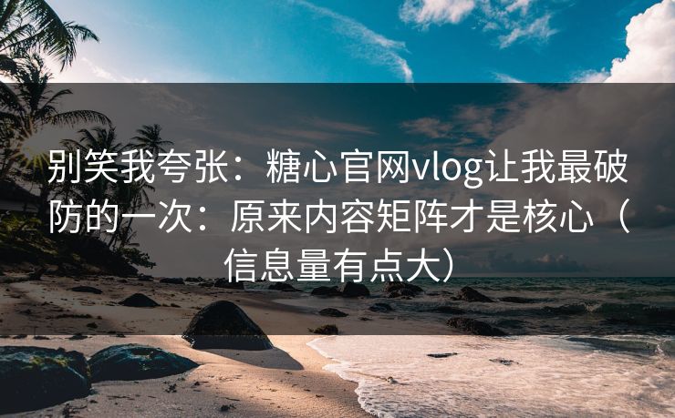 别笑我夸张：糖心官网vlog让我最破防的一次：原来内容矩阵才是核心（信息量有点大）