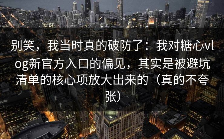别笑，我当时真的破防了：我对糖心vlog新官方入口的偏见，其实是被避坑清单的核心项放大出来的（真的不夸张）
