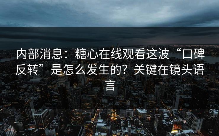 内部消息：糖心在线观看这波“口碑反转”是怎么发生的？关键在镜头语言